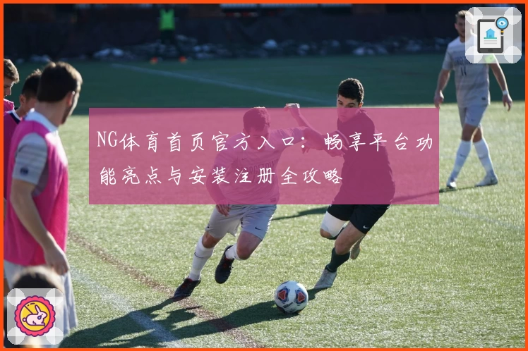NG体育首页官方入口：畅享平台功能亮点与安装注册全攻略