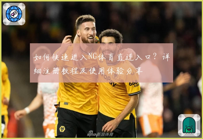 如何快速进入NG体育直连入口？详细注册教程及使用体验分享