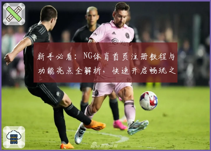 新手必看：NG体育首页注册教程与功能亮点全解析，快速开启畅玩之旅