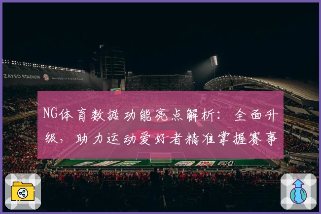 NG体育数据功能亮点解析：全面升级，助力运动爱好者精准掌握赛事动态