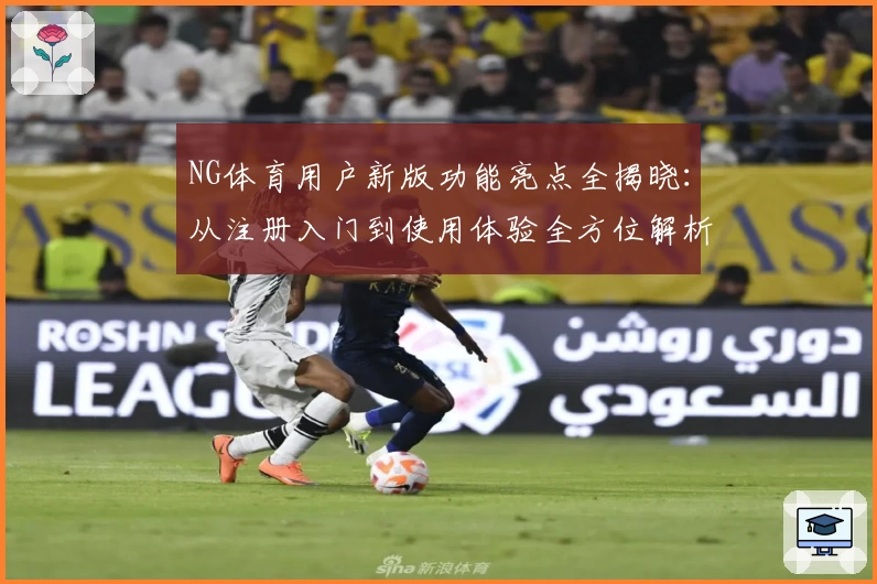 NG体育用户新版功能亮点全揭晓：从注册入门到使用体验全方位解析