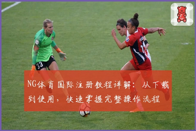 NG体育国际注册教程详解：从下载到使用，快速掌握完整操作流程