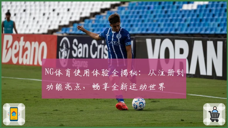 NG体育使用体验全揭秘：从注册到功能亮点，畅享全新运动世界