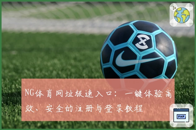 NG体育网址极速入口：一键体验高效、安全的注册与登录教程