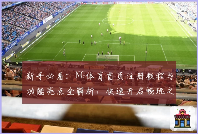 新手必看：NG体育首页注册教程与功能亮点全解析，快速开启畅玩之旅
