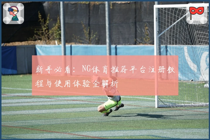 新手必看：NG体育推荐平台注册教程与使用体验全解析