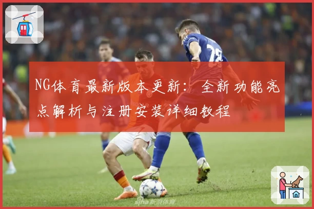 NG体育最新版本更新：全新功能亮点解析与注册安装详细教程