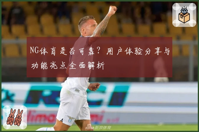 NG体育是否可靠？用户体验分享与功能亮点全面解析