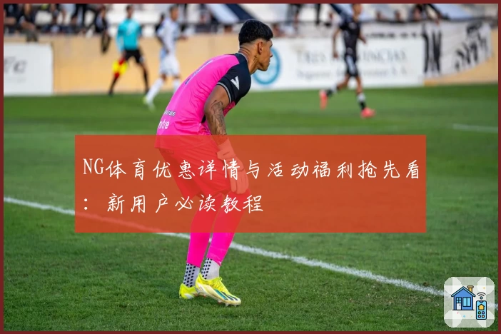 NG体育优惠详情与活动福利抢先看：新用户必读教程