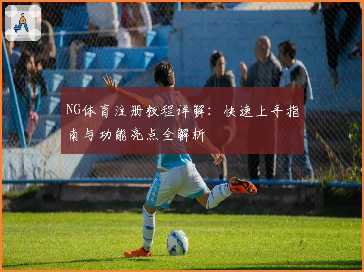 NG体育注册教程详解：快速上手指南与功能亮点全解析
