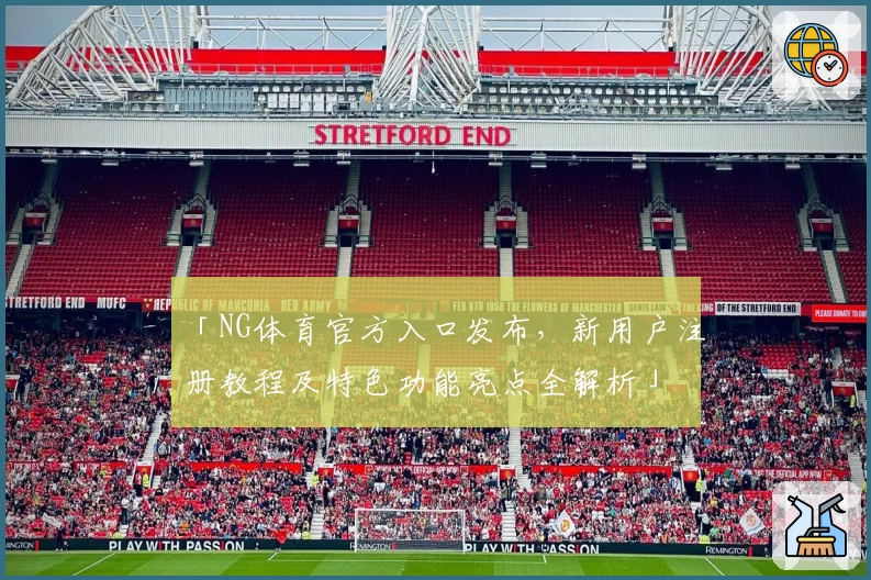 「NG体育官方入口发布，新用户注册教程及特色功能亮点全解析」