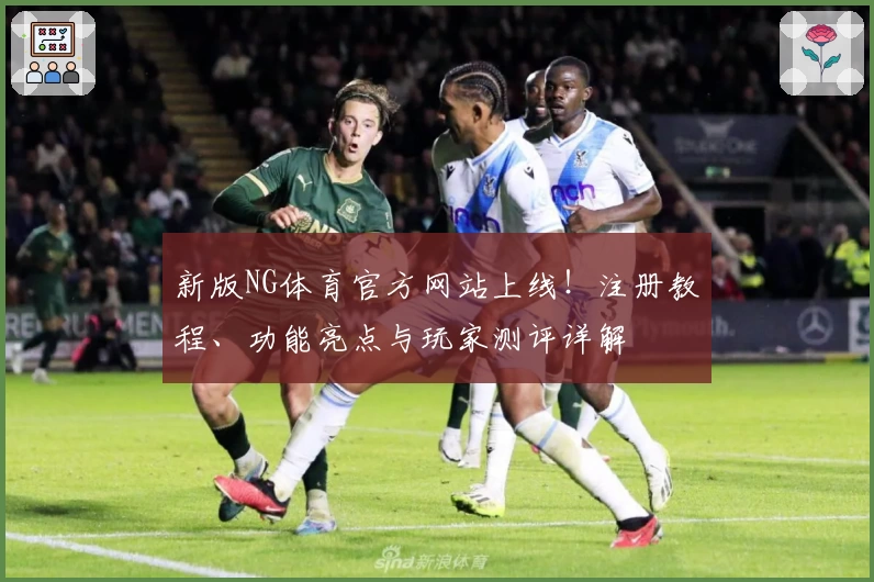新版NG体育官方网站上线！注册教程、功能亮点与玩家测评详解
