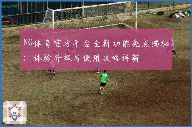 NG体育官方平台全新功能亮点揭秘：体验升级与使用攻略详解