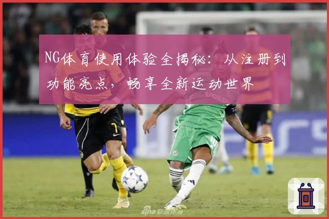 NG体育使用体验全揭秘：从注册到功能亮点，畅享全新运动世界