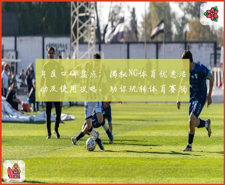 年度口碑盘点：揭秘NG体育优惠活动及使用攻略，助你玩转体育赛场