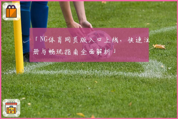 「NG体育网页版入口上线，快速注册与畅玩指南全面解析」