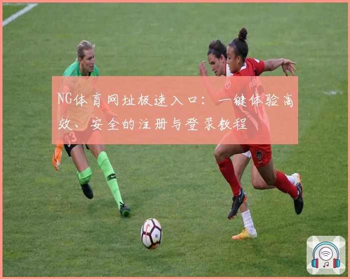 NG体育网址极速入口：一键体验高效、安全的注册与登录教程