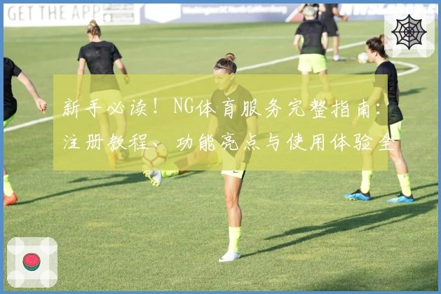 新手必读！NG体育服务完整指南：注册教程、功能亮点与使用体验全面解析
