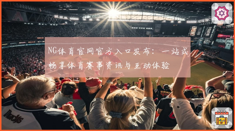 NG体育官网官方入口发布：一站式畅享体育赛事资讯与互动体验